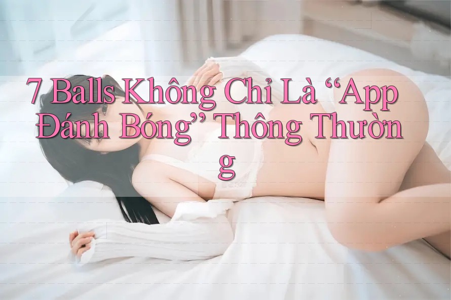 7 Balls Không Chỉ Là “App Đánh Bóng” Thông Thường