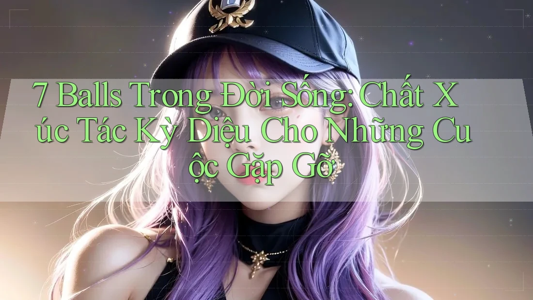 7 Balls Trong Đời Sống: Chất Xúc Tác Kỳ Diệu Cho Những Cuộc Gặp Gỡ