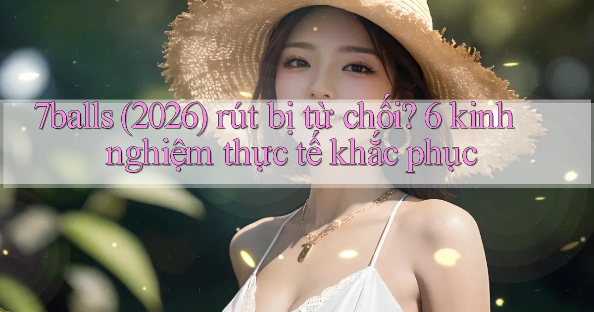 7balls (2026) rút bị từ chối 6 kinh nghiệm thực tế khắc phục