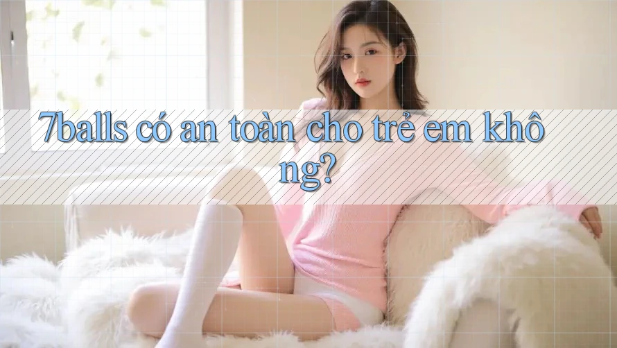 7balls có an toàn cho trẻ em không?