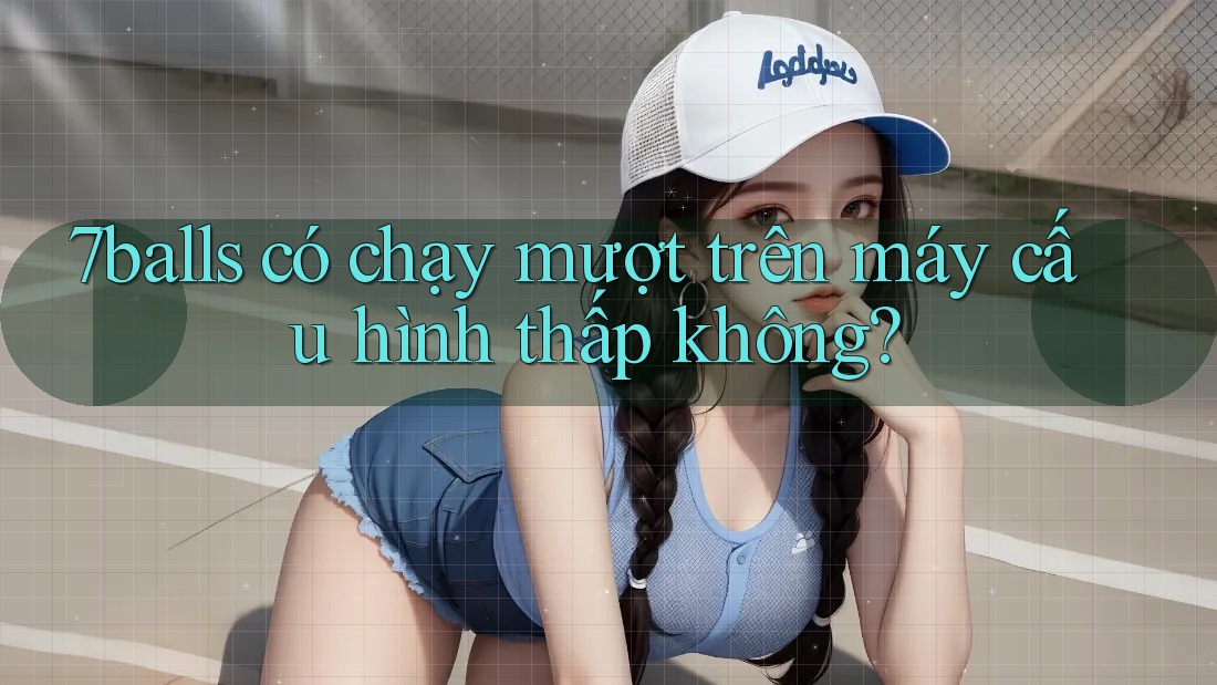7balls có chạy mượt trên máy cấu hình thấp không?