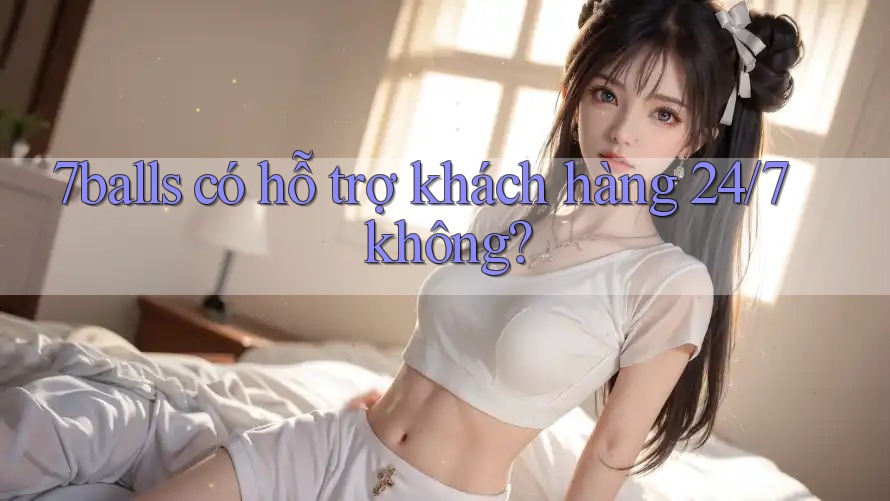 7balls có hỗ trợ khách hàng 24/7 không?