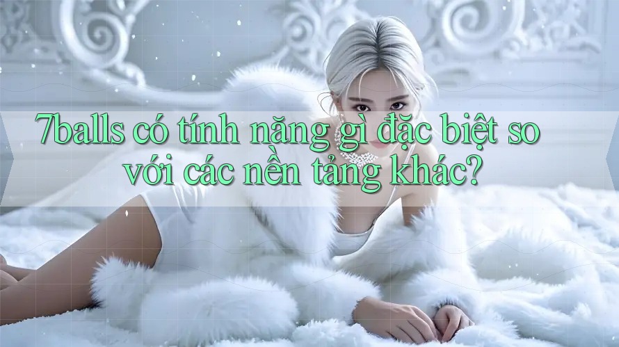 7balls có tính năng gì đặc biệt so với các nền tảng khác?