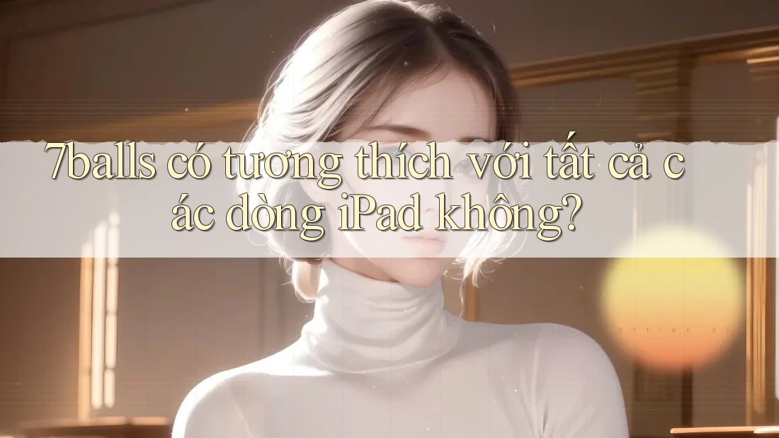 7balls có tương thích với tất cả các dòng iPad không?