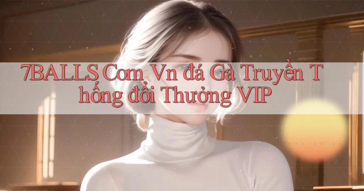 7balls com vn đá gà truyền thống đổi thưởng VIP