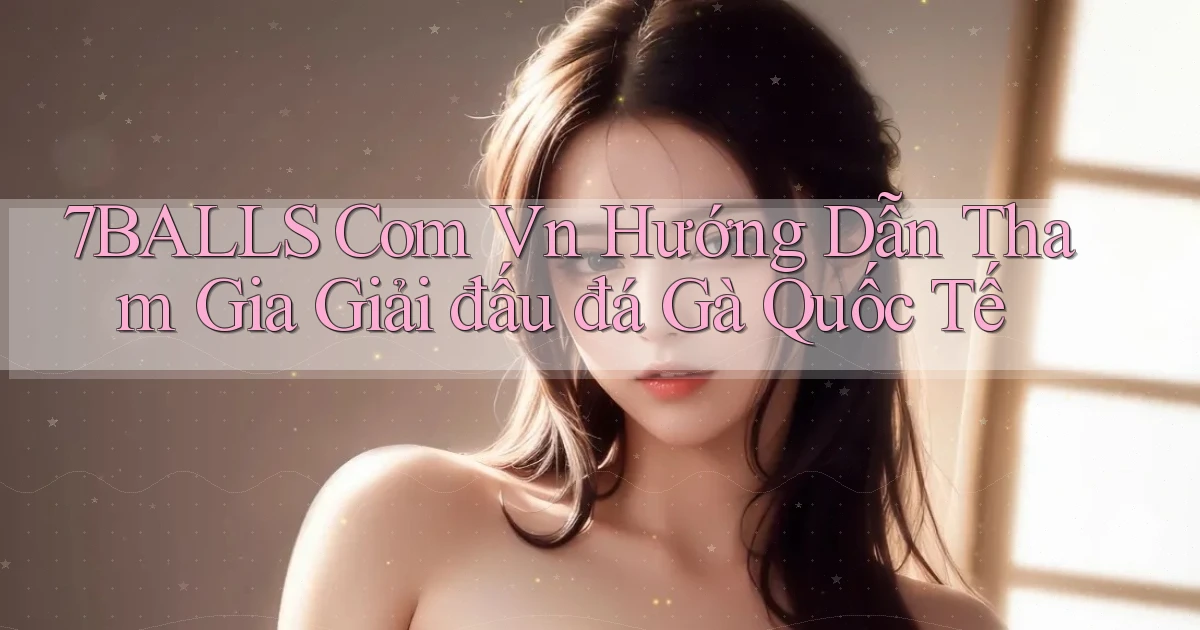 7balls com vn hướng dẫn tham gia giải đấu đá gà quốc tế