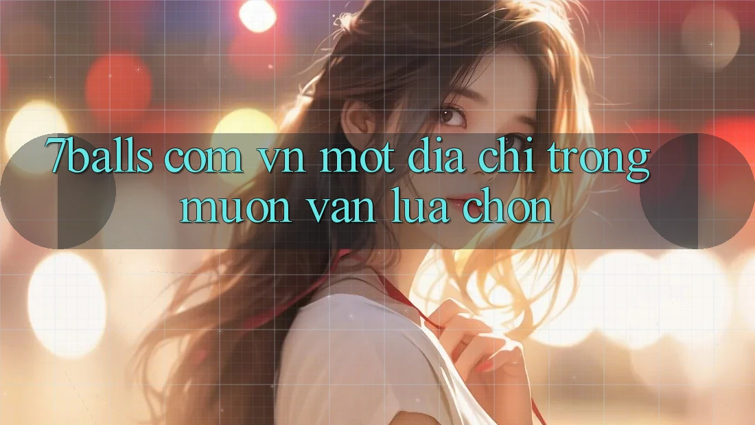 “7balls com vn” – Một địa chỉ trong muôn vàn lựa chọn