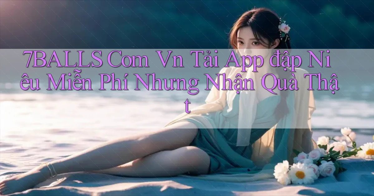 7balls com vn tải app đập niêu miễn phí nhưng nhận quà thật