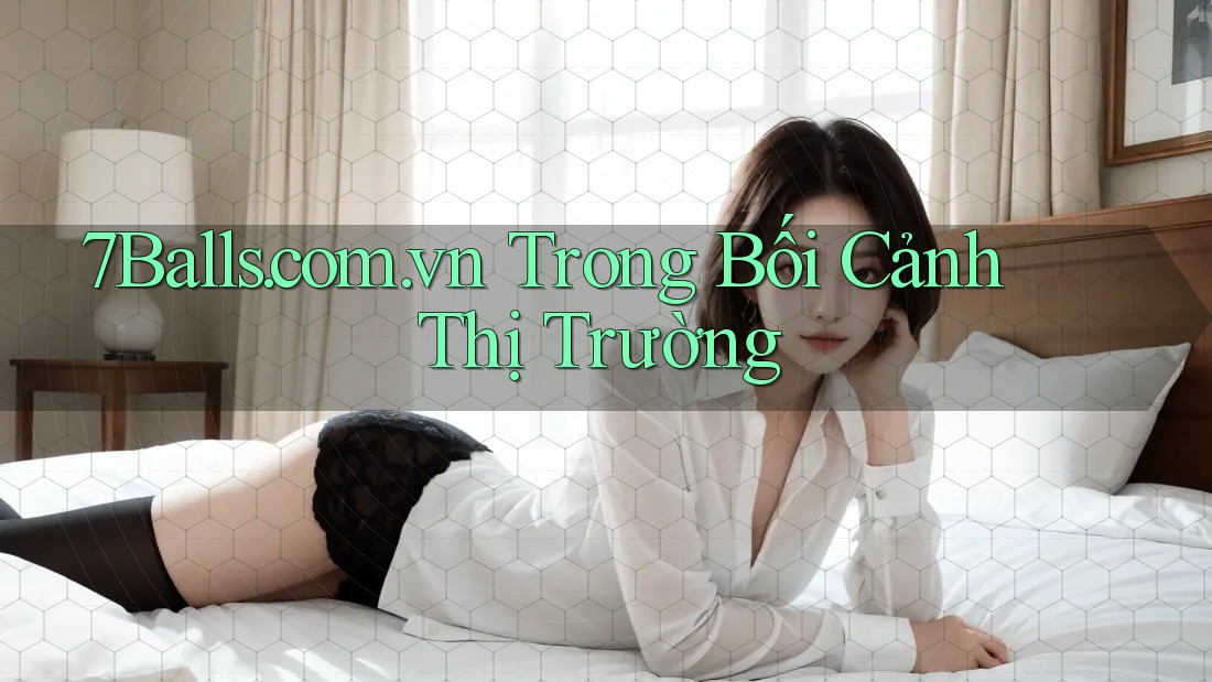 7Balls. com. vn Trong Bối Cảnh Thị Trường