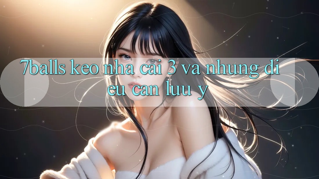 “7balls”, “kèo nhà cái 3” và những điều cần lưu ý