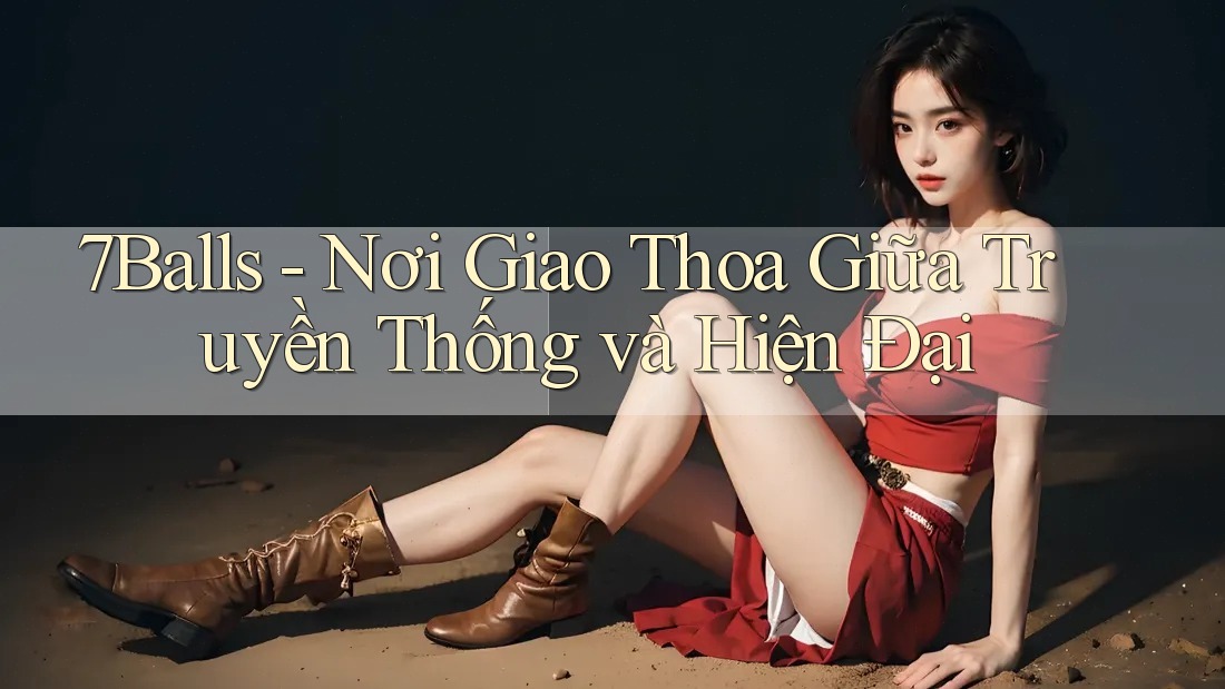 7Balls - Nơi Giao Thoa Giữa Truyền Thống và Hiện Đại