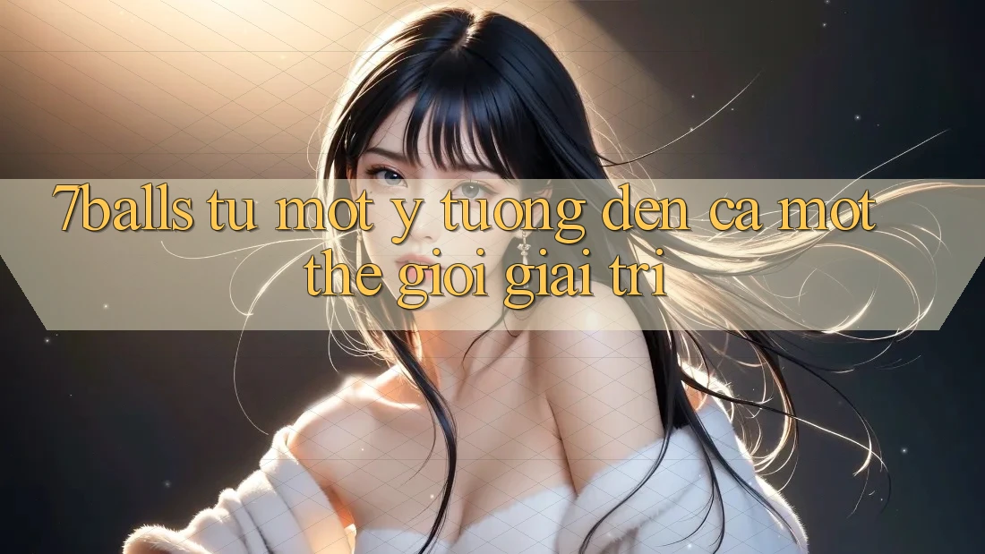 “7Balls” – Từ Một Ý Tưởng Đến Cả Một Thế Giới Giải Trí