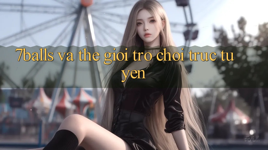 “7Balls” Và Thế Giới Trò Chơi Trực Tuyến