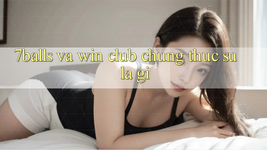“7Balls” và “Win Club” – Chúng Thực Sự Là Gì?