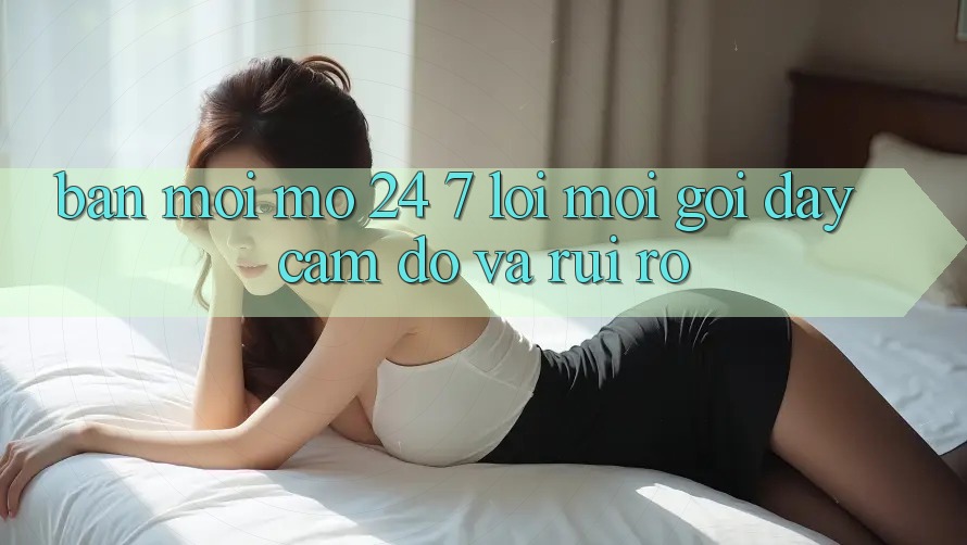 “Bản mới mở 24/7” – Lời mời gọi đầy cám dỗ và rủi ro