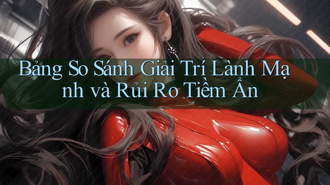 Bảng So Sánh Giải Trí Lành Mạnh và Rủi Ro Tiềm Ẩn