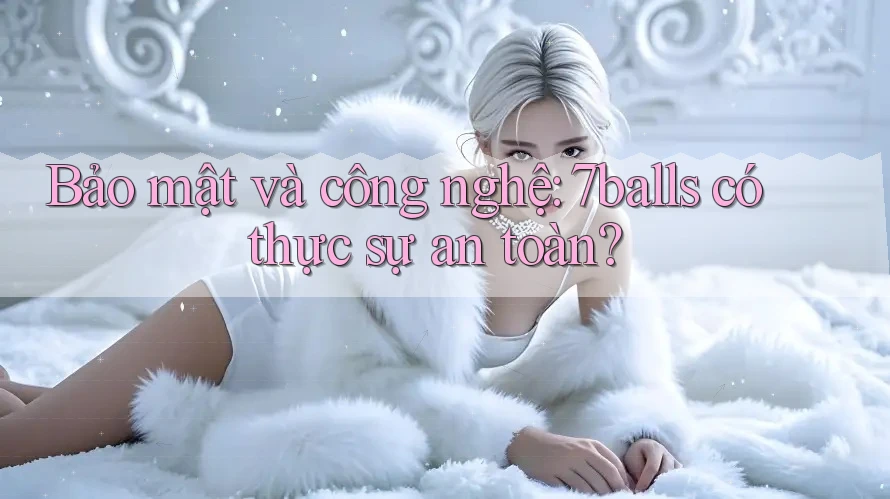 Bảo mật và công nghệ: 7balls có thực sự an toàn?