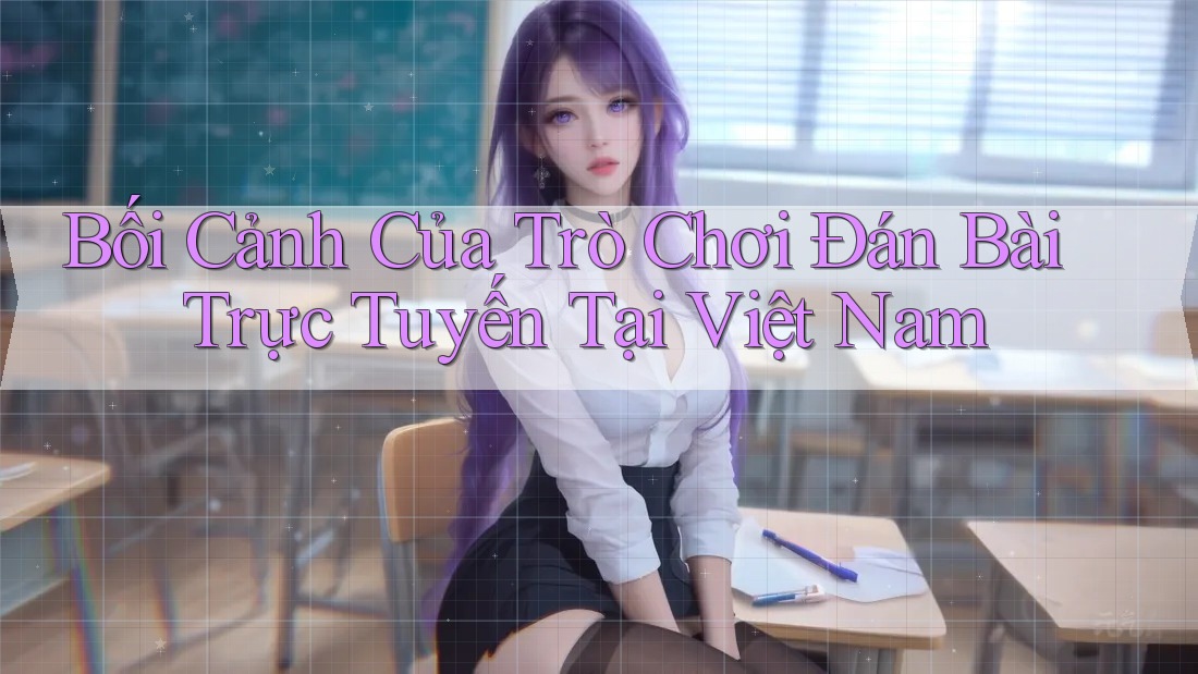 Bối Cảnh Của Trò Chơi Đán Bài Trực Tuyến Tại Việt Nam