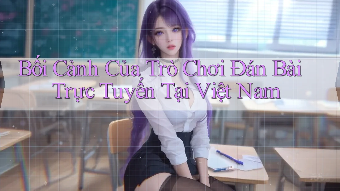 Bối Cảnh Của Trò Chơi Đán Bài Trực Tuyến Tại Việt Nam