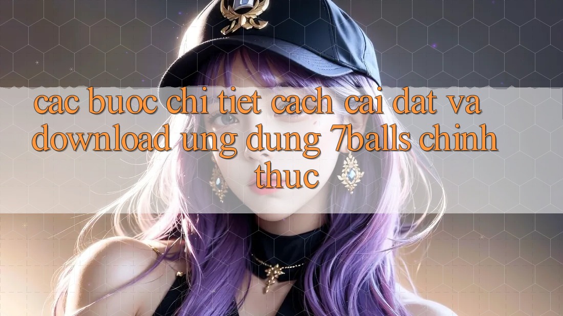 Các bước Chi Tiết Cách Cài đặt Và Download Ứng dụng 7balls Chính Thức