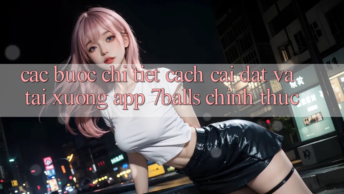 Các bước Chi Tiết Cách Cài đặt Và Tải xuống App 7balls Chính Thức