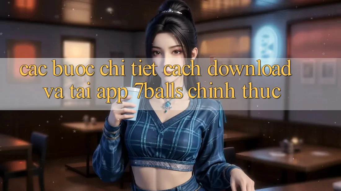 Các bước Chi Tiết Cách Download Và Tải App 7balls Chính Thức