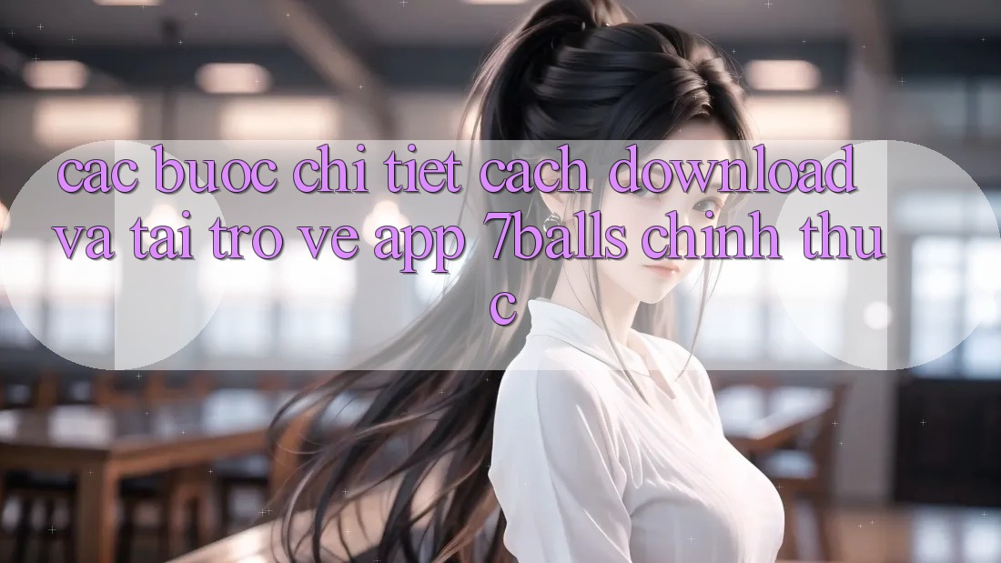 Các bước Chi Tiết Cách Download Và Tải trở về App 7balls Chính Thức