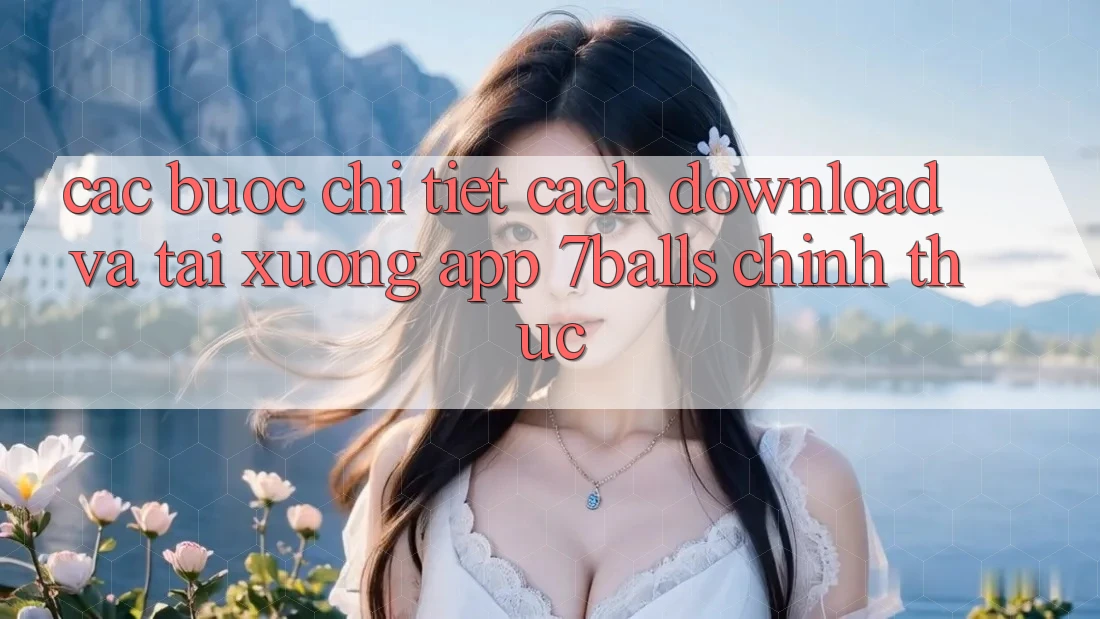 Các bước Chi Tiết Cách Download Và Tải xuống App 7balls Chính Thức