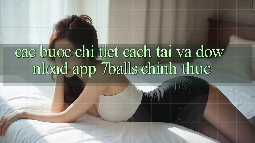 Các bước Chi Tiết Cách Tải Và Download App 7balls Chính Thức