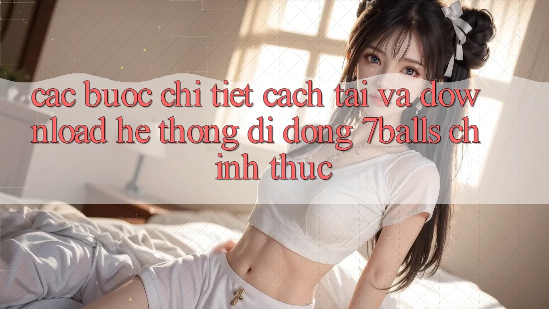 Các bước Chi Tiết Cách Tải Và Download Hệ thống di động 7balls Chính Thức