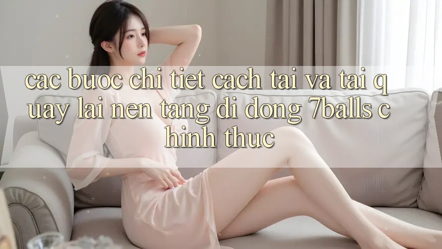 Các bước Chi Tiết Cách Tải Và Tải quay lại Nền tảng di động 7balls Chính Thức
