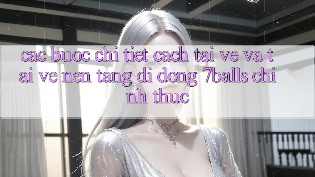 Các bước Chi Tiết Cách Tải về Và Tải về Nền tảng di động 7balls Chính Thức