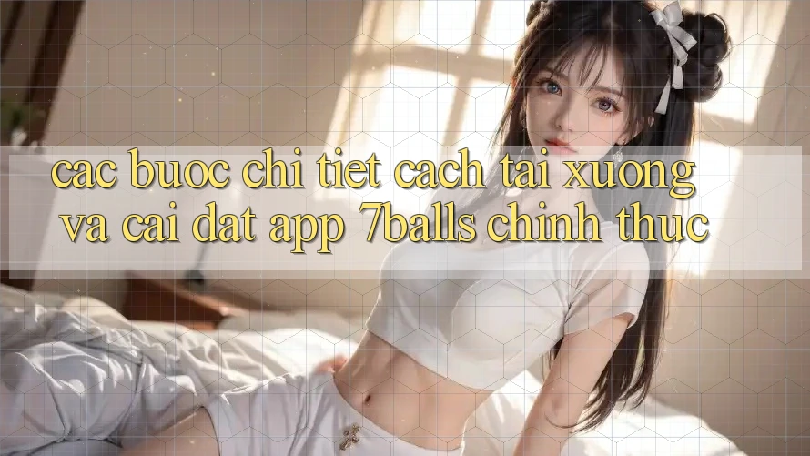 Các bước Chi Tiết Cách Tải xuống Và Cài Đặt App 7balls Chính Thức