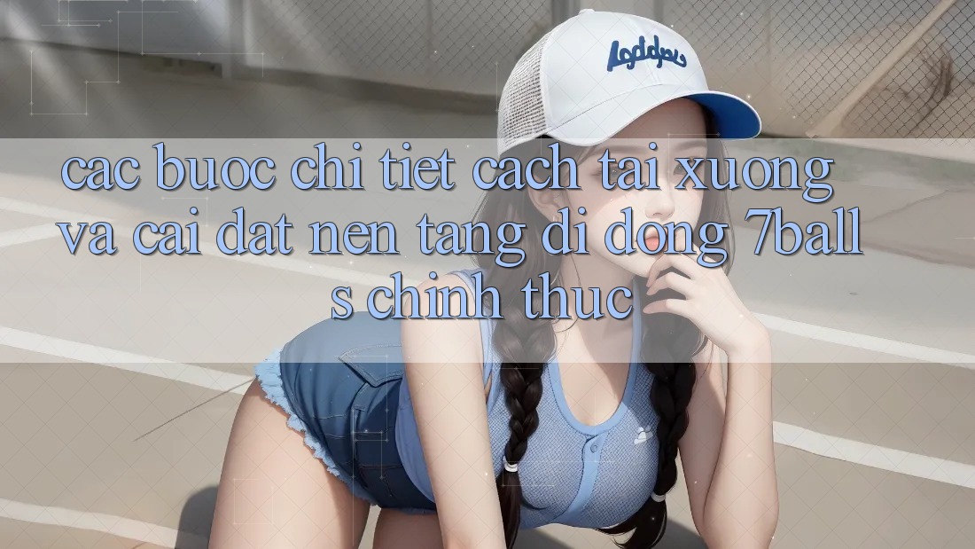 Các bước Chi Tiết Cách Tải xuống Và Cài Đặt Nền tảng di động 7balls Chính Thức