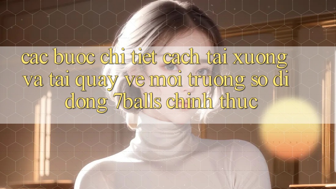 Các bước Chi Tiết Cách Tải xuống Và Tải quay về Môi trường số di động 7balls Chính Thức