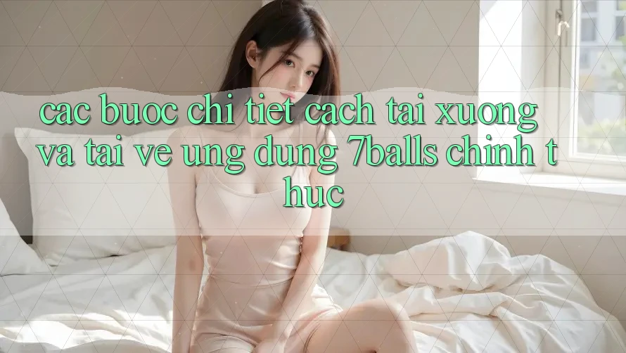 Các bước Chi Tiết Cách Tải xuống Và Tải về Ứng dụng 7balls Chính Thức