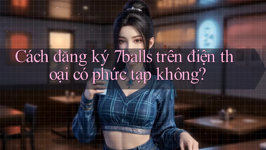 Cách đăng ký 7balls trên điện thoại có phức tạp không?