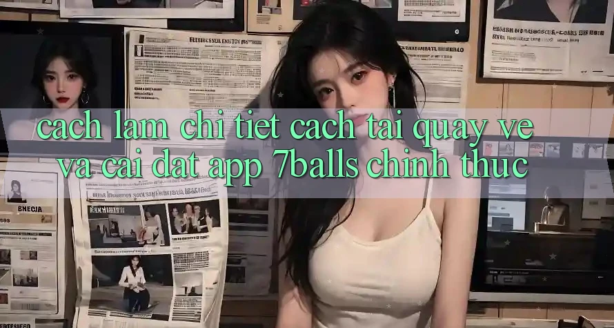 Cách làm Chi Tiết Cách Tải quay về Và Cài Đặt App 7balls Chính Thức