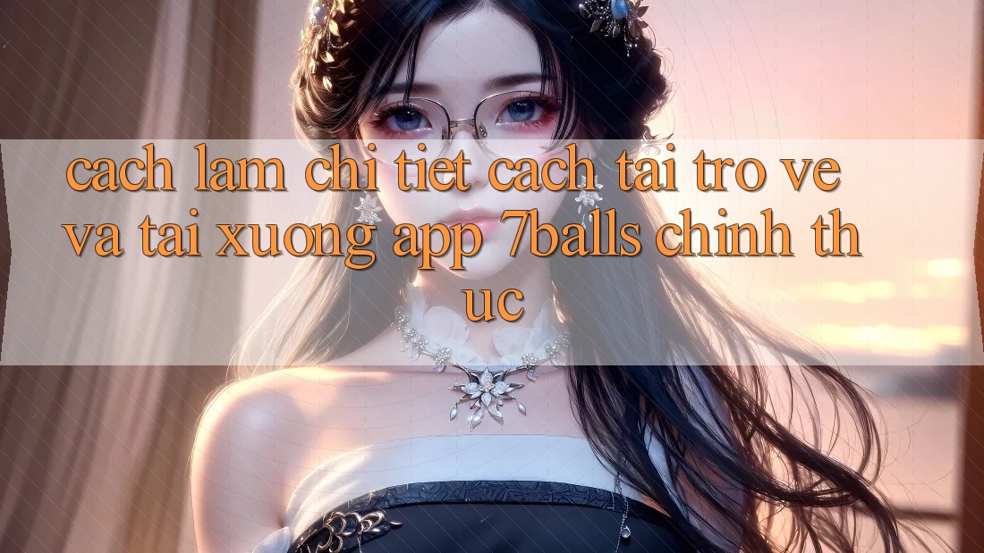 Cách làm Chi Tiết Cách Tải trở về Và Tải xuống App 7balls Chính Thức