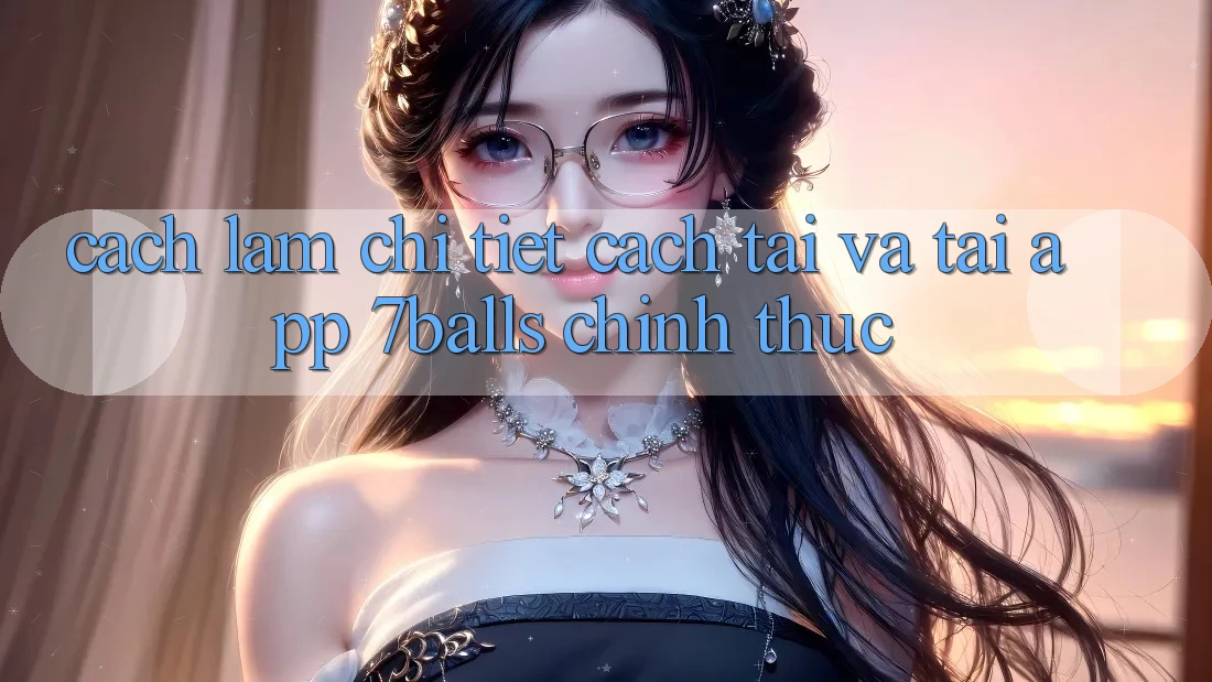 Cách làm Chi Tiết Cách Tải Và Tải App 7balls Chính Thức