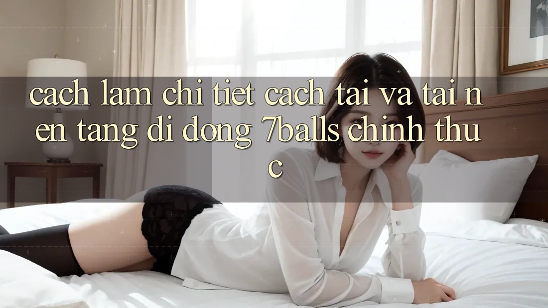 Cách làm Chi Tiết Cách Tải Và Tải Nền tảng di động 7balls Chính Thức