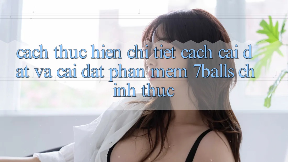 Cách thực hiện Chi Tiết Cách Cài đặt Và Cài Đặt Phần mềm 7balls Chính Thức