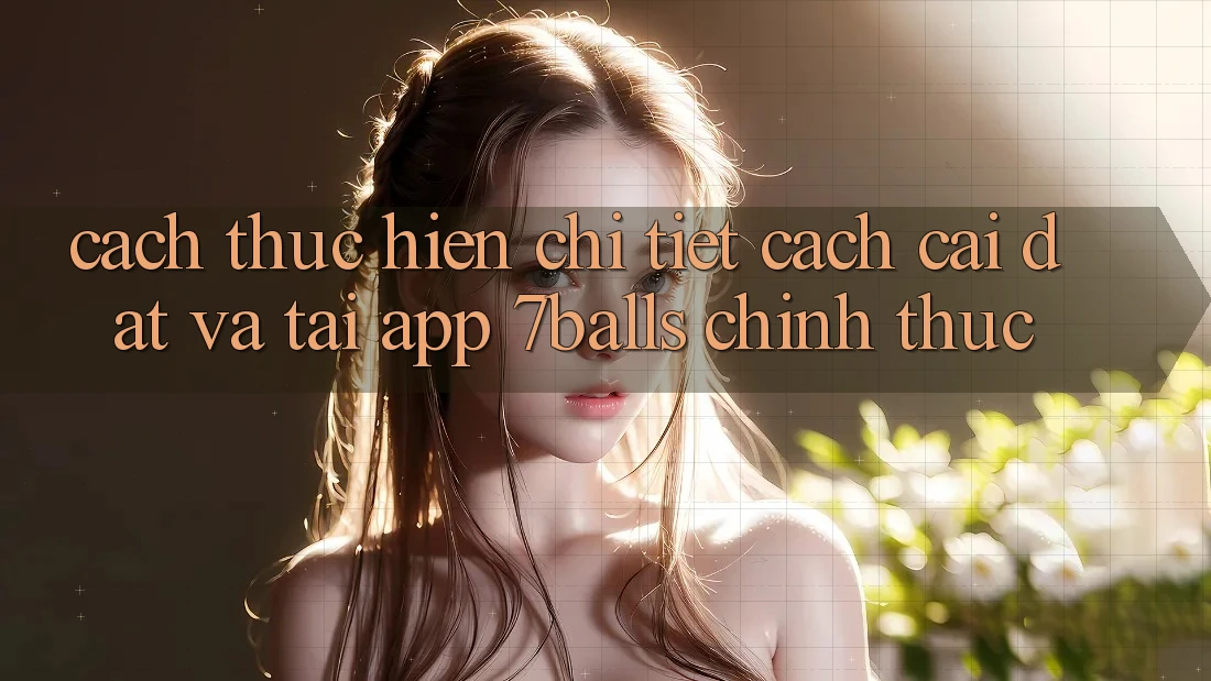 Cách thực hiện Chi Tiết Cách Cài đặt Và Tải App 7balls Chính Thức