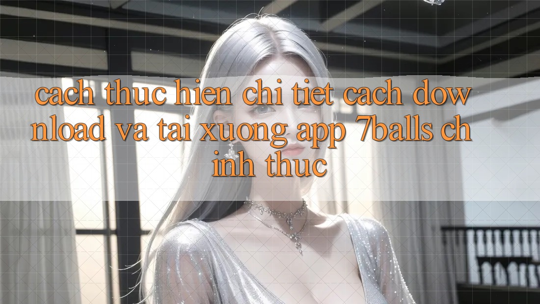 Cách thực hiện Chi Tiết Cách Download Và Tải xuống App 7balls Chính Thức