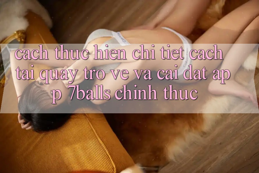 Cách thực hiện Chi Tiết Cách Tải quay trở về Và Cài Đặt App 7balls Chính Thức