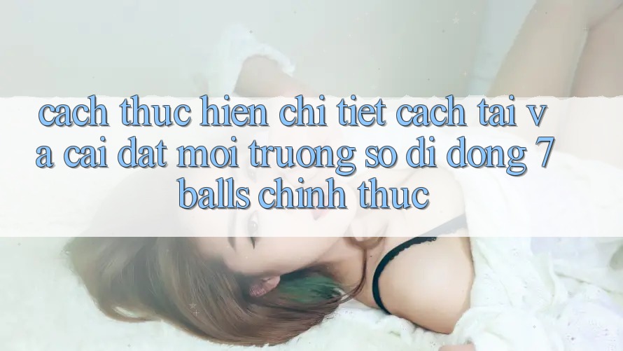 Cách thực hiện Chi Tiết Cách Tải Và Cài Đặt Môi trường số di động 7balls Chính Thức