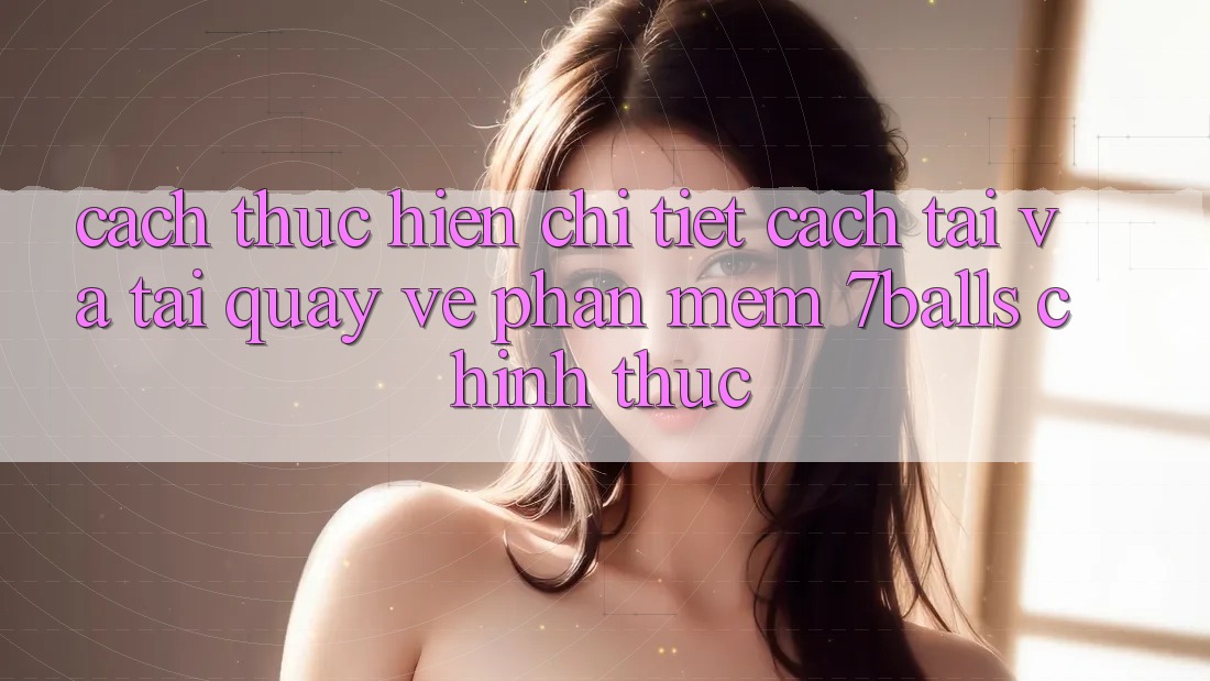 Cách thực hiện Chi Tiết Cách Tải Và Tải quay về Phần mềm 7balls Chính Thức