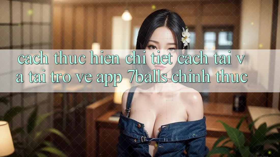 Cách thực hiện Chi Tiết Cách Tải Và Tải trở về App 7balls Chính Thức