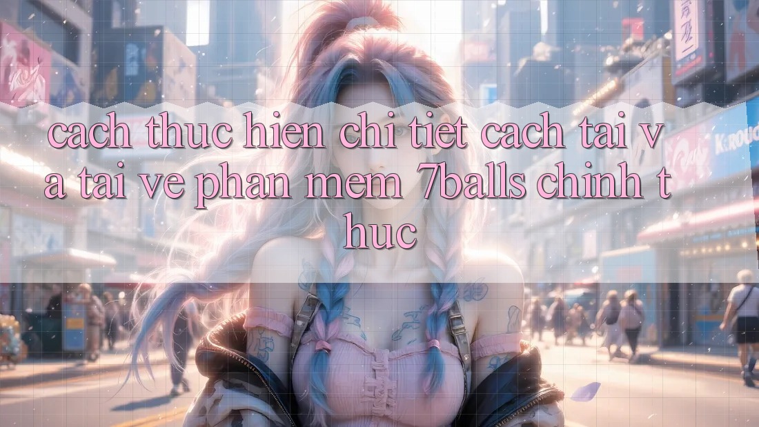 Cách thực hiện Chi Tiết Cách Tải Và Tải về Phần mềm 7balls Chính Thức
