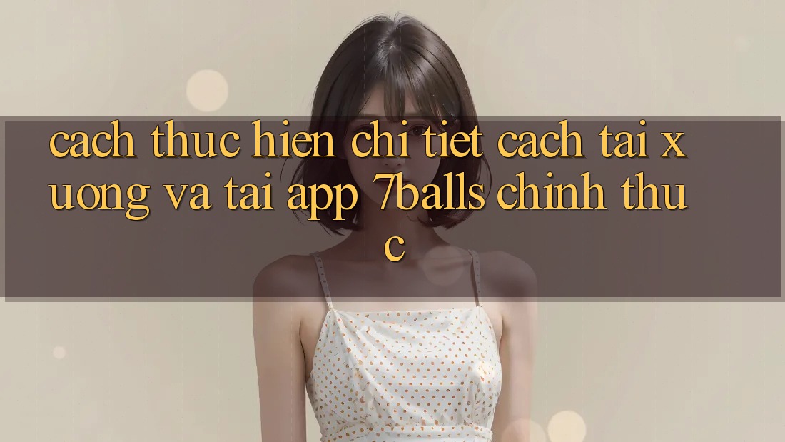 Cách thực hiện Chi Tiết Cách Tải xuống Và Tải App 7balls Chính Thức